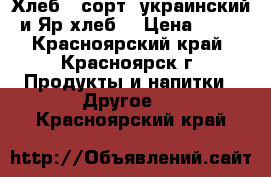 Хлеб 1 сорт (украинский и Яр хлеб) › Цена ­ 10 - Красноярский край, Красноярск г. Продукты и напитки » Другое   . Красноярский край